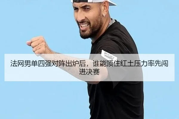 法网男单四强对阵出炉后，谁能顶住红土压力率先闯进决赛
