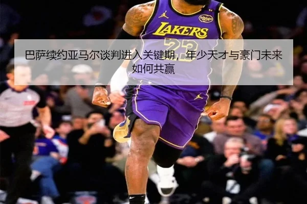 巴萨续约亚马尔谈判进入关键期，年少天才与豪门未来如何共赢